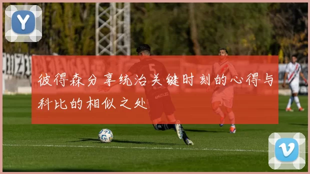 彼得森分享统治关键时刻的心得与科比的相似之处