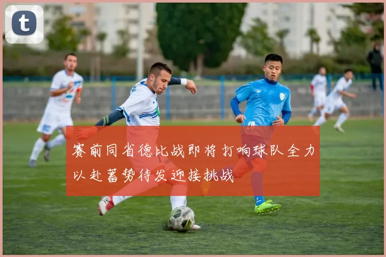 赛前同省德比战即将打响球队全力以赴蓄势待发迎接挑战