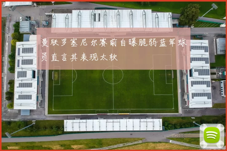 曼联罗塞尼尔赛前自曝脆弱蓝军球员直言其表现太软