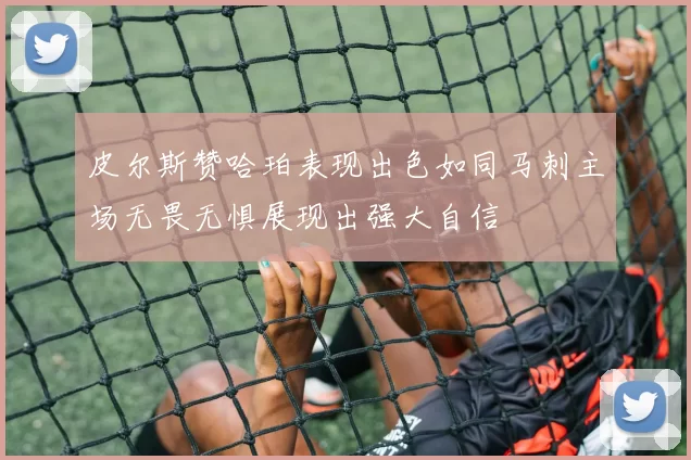 皮尔斯赞哈珀表现出色如同马刺主场无畏无惧展现出强大自信