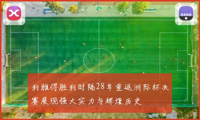 利雅得胜利时隔28年重返洲际杯决赛展现强大实力与辉煌历史