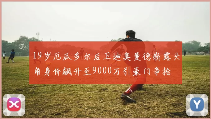 19岁厄瓜多尔后卫迪奥曼德崭露头角身价飙升至9000万引豪门争抢