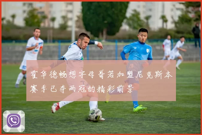 霍华德畅想字母哥若加盟尼克斯本赛季已夺两冠的精彩前景