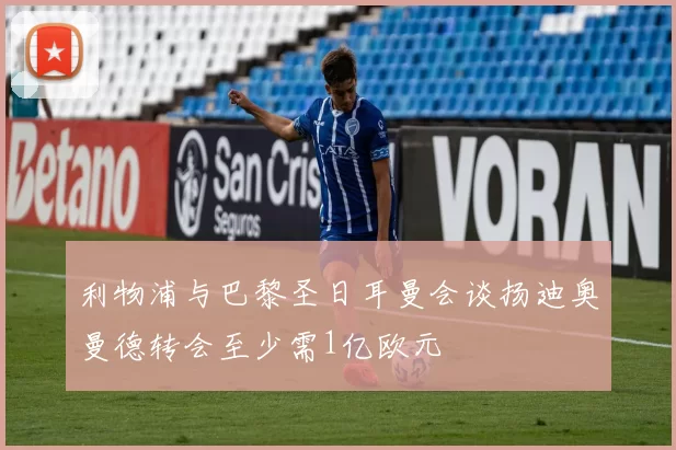 利物浦与巴黎圣日耳曼会谈扬迪奥曼德转会至少需1亿欧元