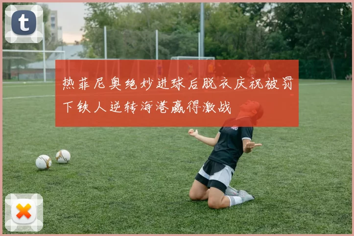 热菲尼奥绝妙进球后脱衣庆祝被罚下铁人逆转海港赢得激战