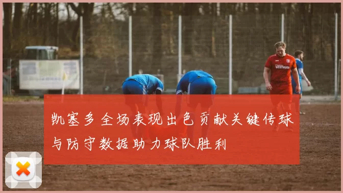 凯塞多全场表现出色贡献关键传球与防守数据助力球队胜利