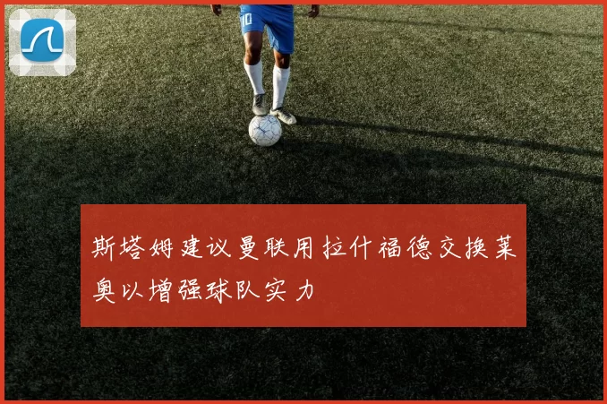 斯塔姆建议曼联用拉什福德交换莱奥以增强球队实力