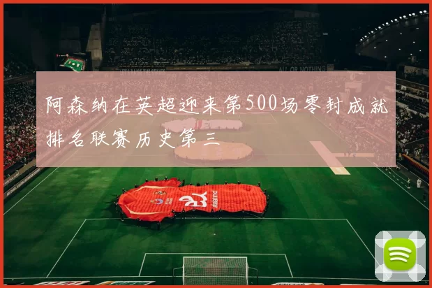 阿森纳在英超迎来第500场零封成就排名联赛历史第三