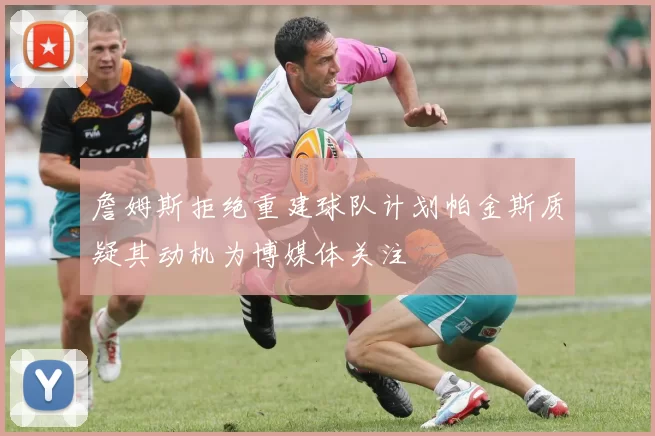 詹姆斯拒绝重建球队计划帕金斯质疑其动机为博媒体关注