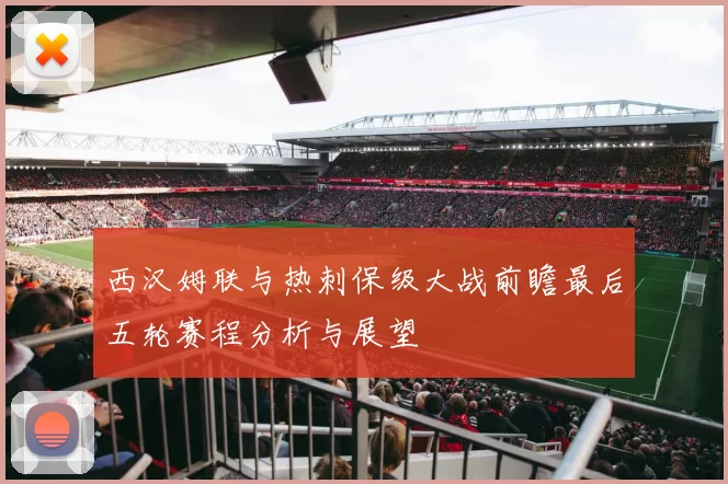 西汉姆联与热刺保级大战前瞻最后五轮赛程分析与展望