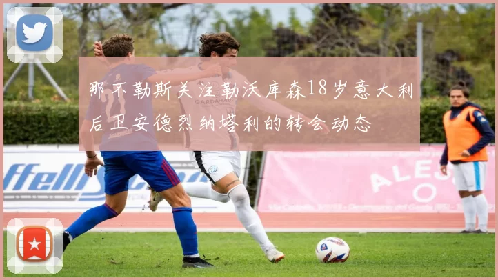 那不勒斯关注勒沃库森18岁意大利后卫安德烈纳塔利的转会动态