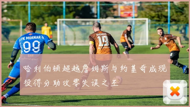 哈利伯顿超越詹姆斯与约基奇成现役得分助攻零失误之王