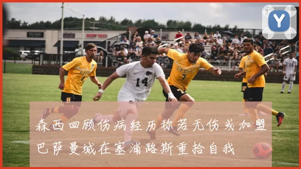 森西回顾伤病经历称若无伤或加盟巴萨曼城在塞浦路斯重拾自我