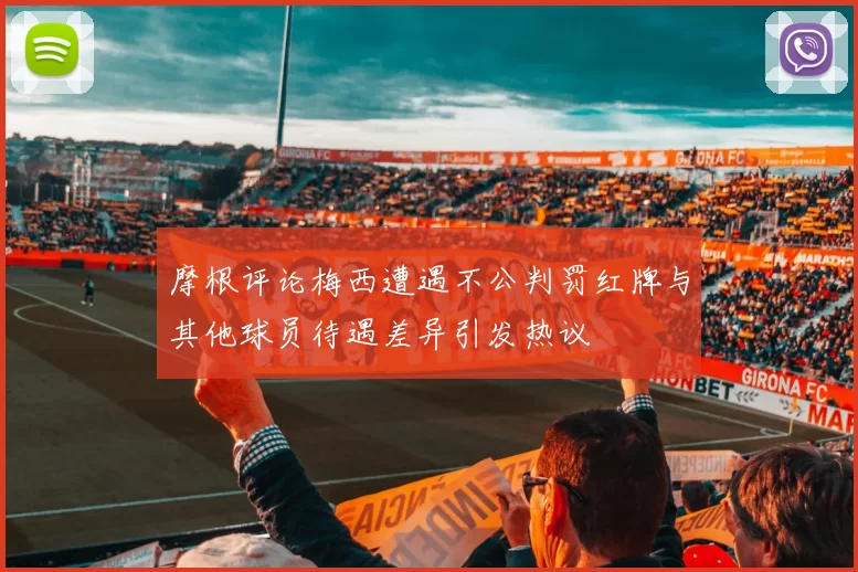 摩根评论梅西遭遇不公判罚红牌与其他球员待遇差异引发热议