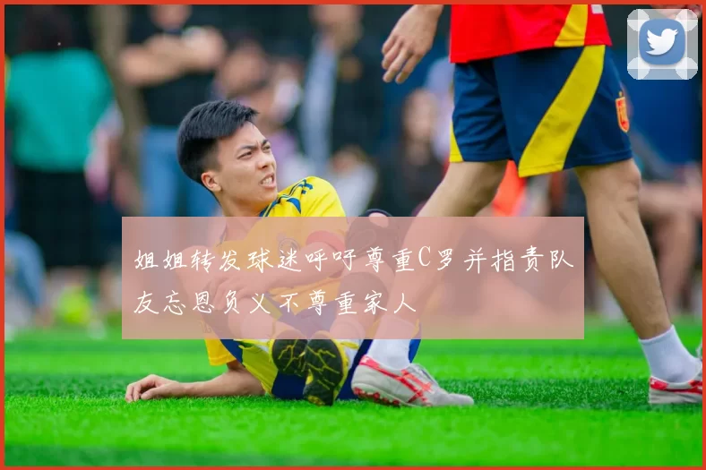 姐姐转发球迷呼吁尊重C罗并指责队友忘恩负义不尊重家人