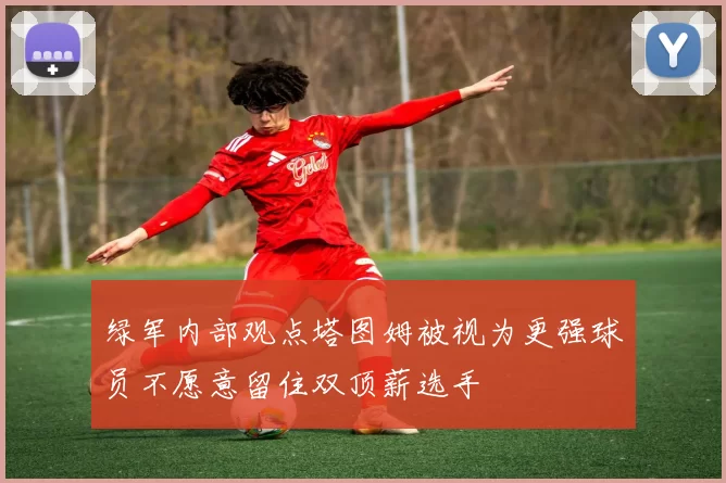 绿军内部观点塔图姆被视为更强球员不愿意留住双顶薪选手