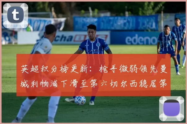 英超积分榜更新：枪手微弱领先曼城利物浦下滑至第六切尔西稳居第十