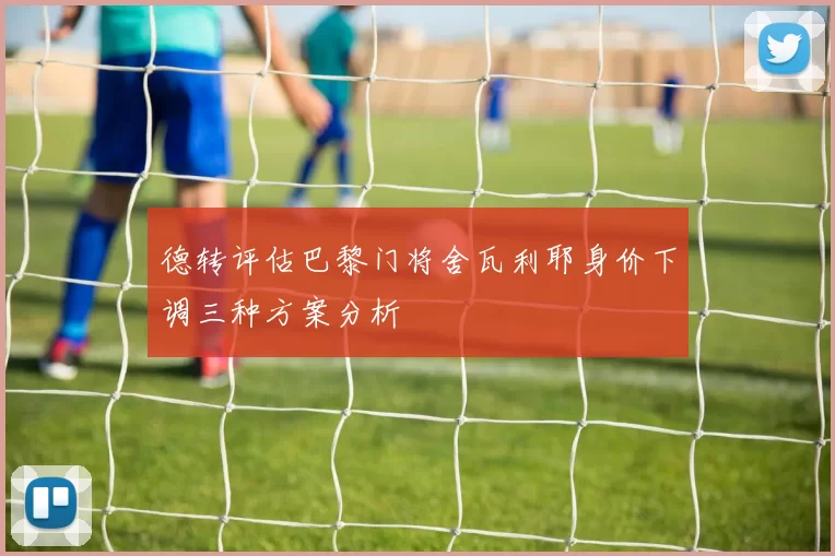 德转评估巴黎门将舍瓦利耶身价下调三种方案分析