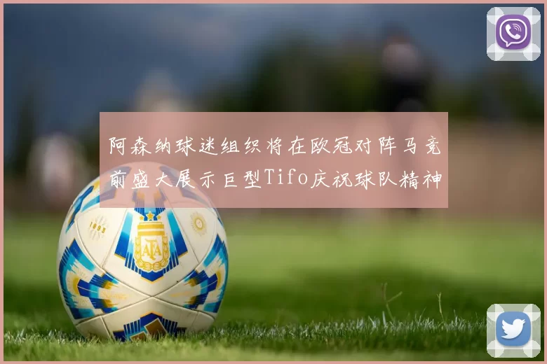阿森纳球迷组织将在欧冠对阵马竞前盛大展示巨型Tifo庆祝球队精神