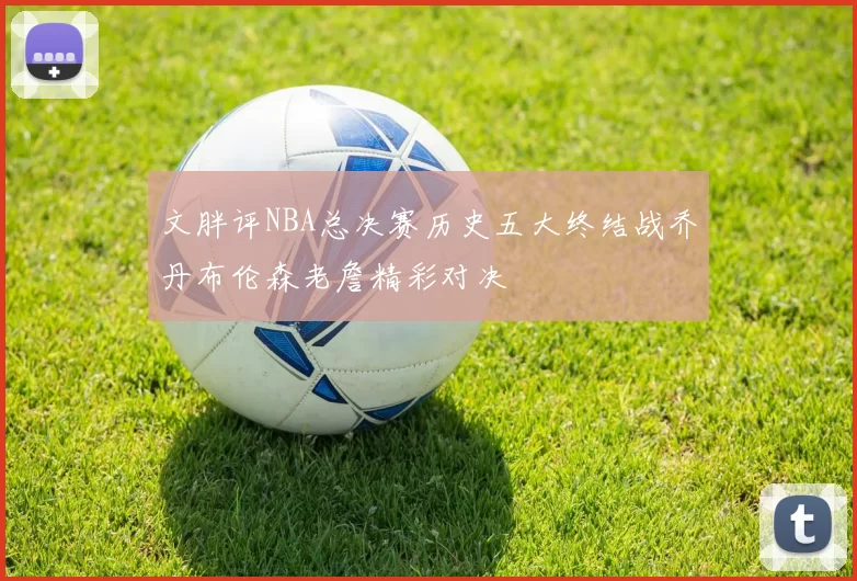 文胖评NBA总决赛历史五大终结战乔丹布伦森老詹精彩对决