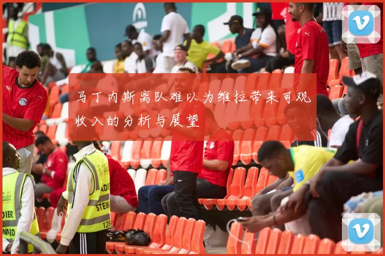 马丁内斯离队难以为维拉带来可观收入的分析与展望