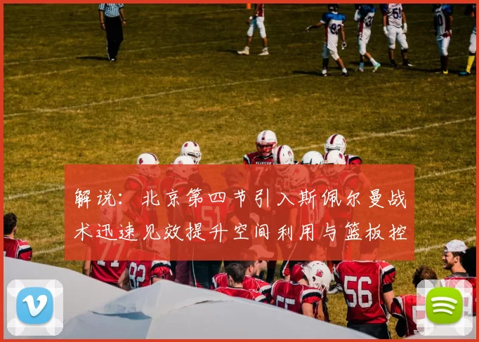 解说：北京第四节引入斯佩尔曼战术迅速见效提升空间利用与篮板控制能力