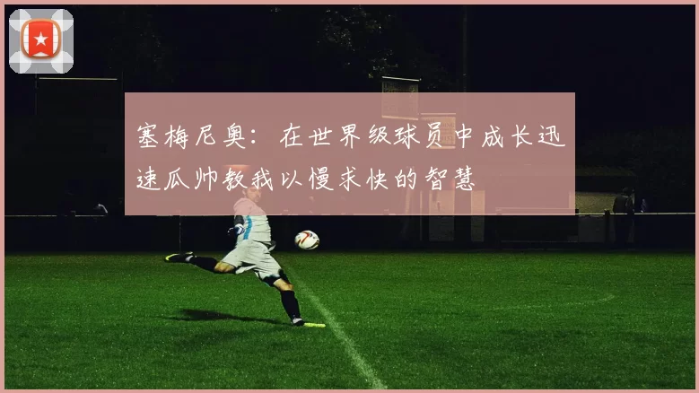 塞梅尼奥：在世界级球员中成长迅速瓜帅教我以慢求快的智慧