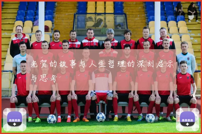 老贺的故事与人生哲理的深刻启示与思考