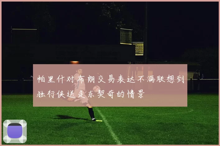帕里什对布朗交易表达不满联想到独行侠送走东契奇的情景