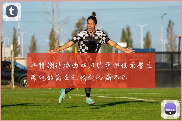 丰特期待梅西回归巴萨担任荣誉主席他的离去让我们心痛不已