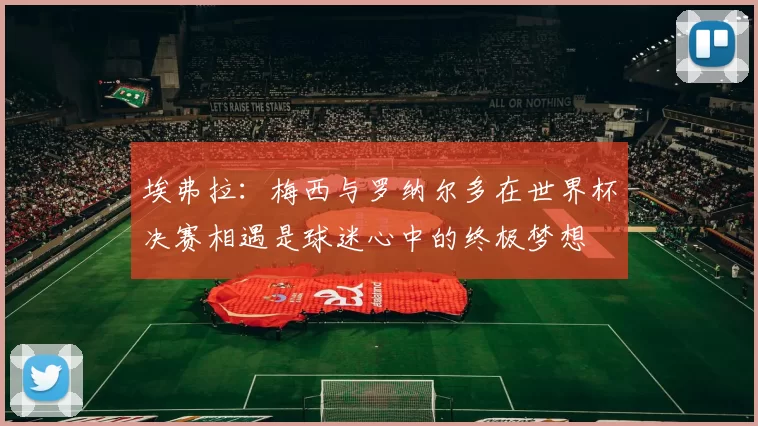 埃弗拉：梅西与罗纳尔多在世界杯决赛相遇是球迷心中的终极梦想