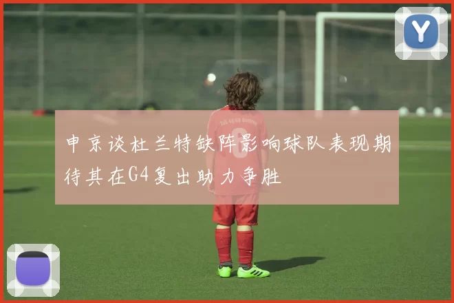 申京谈杜兰特缺阵影响球队表现期待其在G4复出助力争胜
