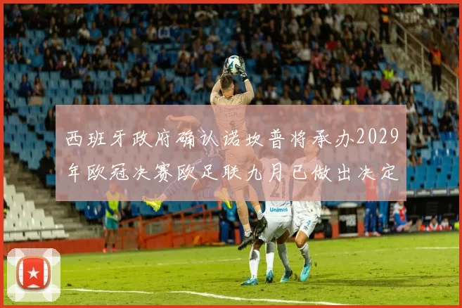 西班牙政府确认诺坎普将承办2029年欧冠决赛欧足联九月已做出决定