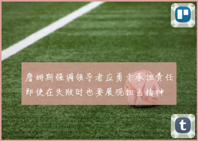 詹姆斯强调领导者应勇于承担责任即使在失败时也要展现担当精神