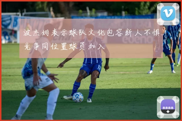 波杰姆表示球队文化包容新人不惧竞争同位置球员加入