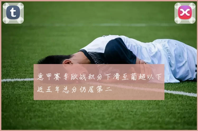 意甲赛季欧战积分下滑至葡超以下近五年总分仍居第二